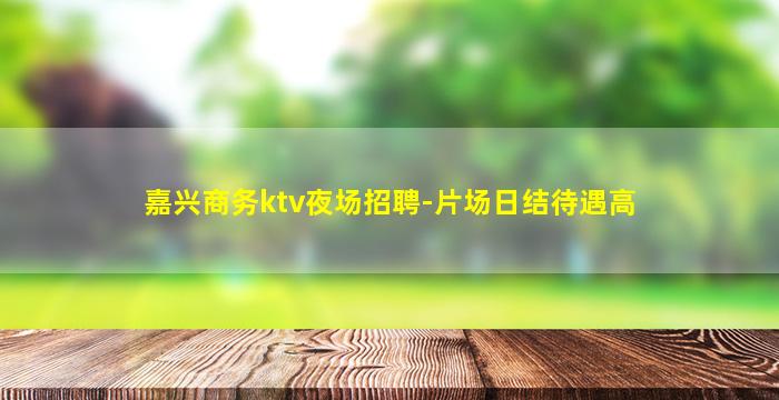 嘉兴商务ktv夜场招聘-片场日结待遇高