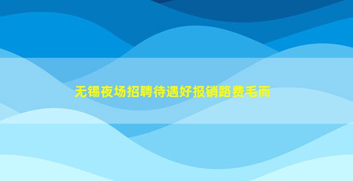 无锡夜场招聘待遇好报销路费毛而
